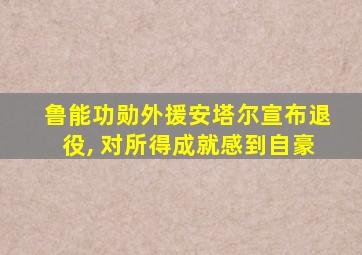 鲁能功勋外援安塔尔宣布退役, 对所得成就感到自豪